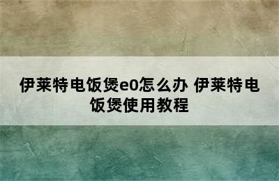 伊莱特电饭煲e0怎么办 伊莱特电饭煲使用教程